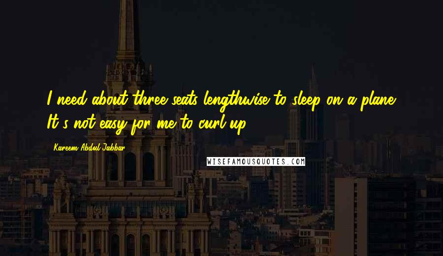 Kareem Abdul-Jabbar Quotes: I need about three seats lengthwise to sleep on a plane. It's not easy for me to curl up.