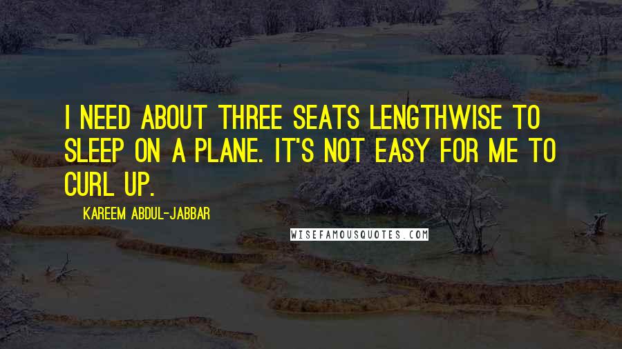 Kareem Abdul-Jabbar Quotes: I need about three seats lengthwise to sleep on a plane. It's not easy for me to curl up.