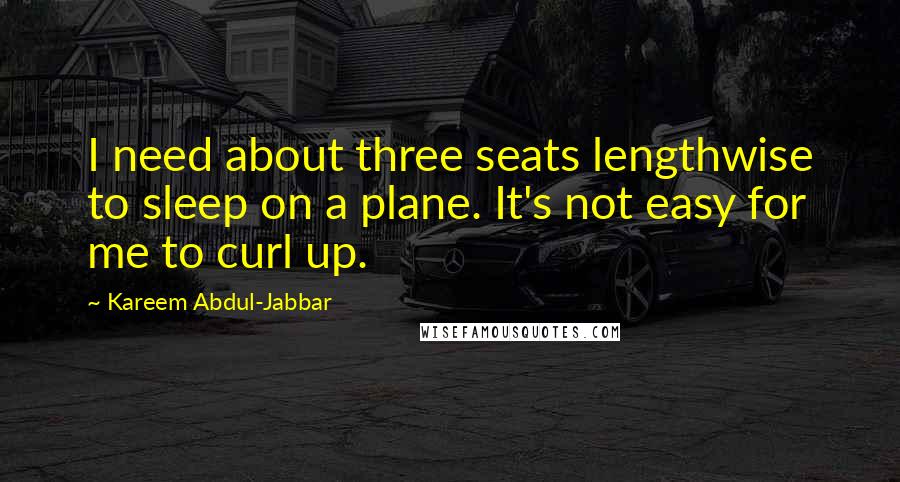 Kareem Abdul-Jabbar Quotes: I need about three seats lengthwise to sleep on a plane. It's not easy for me to curl up.