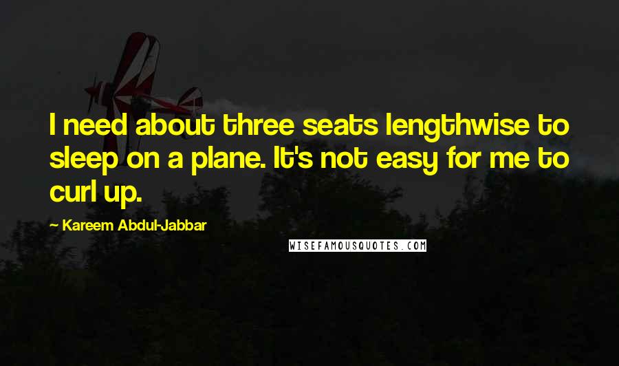 Kareem Abdul-Jabbar Quotes: I need about three seats lengthwise to sleep on a plane. It's not easy for me to curl up.