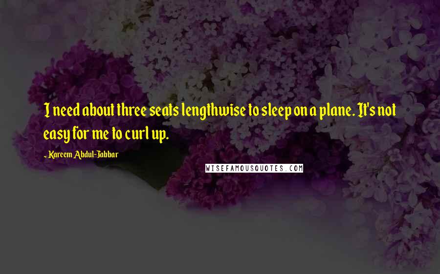 Kareem Abdul-Jabbar Quotes: I need about three seats lengthwise to sleep on a plane. It's not easy for me to curl up.