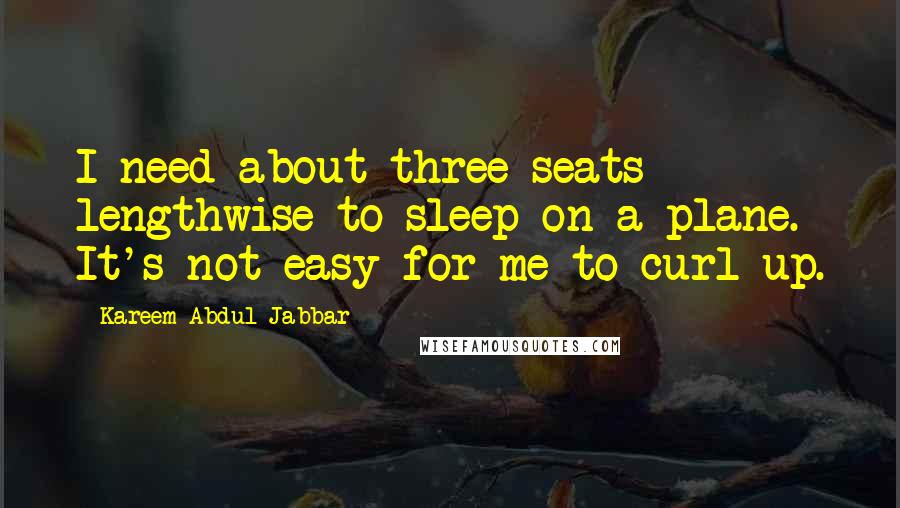 Kareem Abdul-Jabbar Quotes: I need about three seats lengthwise to sleep on a plane. It's not easy for me to curl up.