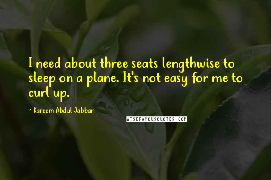Kareem Abdul-Jabbar Quotes: I need about three seats lengthwise to sleep on a plane. It's not easy for me to curl up.