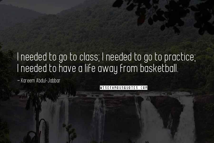 Kareem Abdul-Jabbar Quotes: I needed to go to class; I needed to go to practice; I needed to have a life away from basketball.