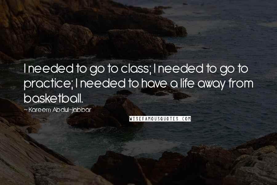Kareem Abdul-Jabbar Quotes: I needed to go to class; I needed to go to practice; I needed to have a life away from basketball.