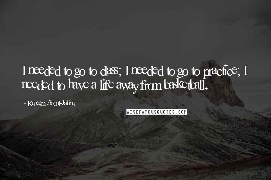 Kareem Abdul-Jabbar Quotes: I needed to go to class; I needed to go to practice; I needed to have a life away from basketball.