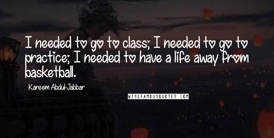 Kareem Abdul-Jabbar Quotes: I needed to go to class; I needed to go to practice; I needed to have a life away from basketball.