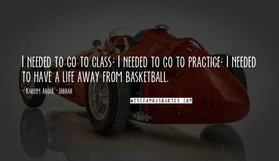 Kareem Abdul-Jabbar Quotes: I needed to go to class; I needed to go to practice; I needed to have a life away from basketball.