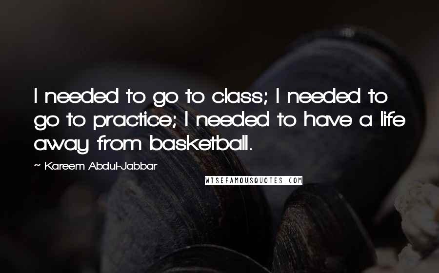 Kareem Abdul-Jabbar Quotes: I needed to go to class; I needed to go to practice; I needed to have a life away from basketball.