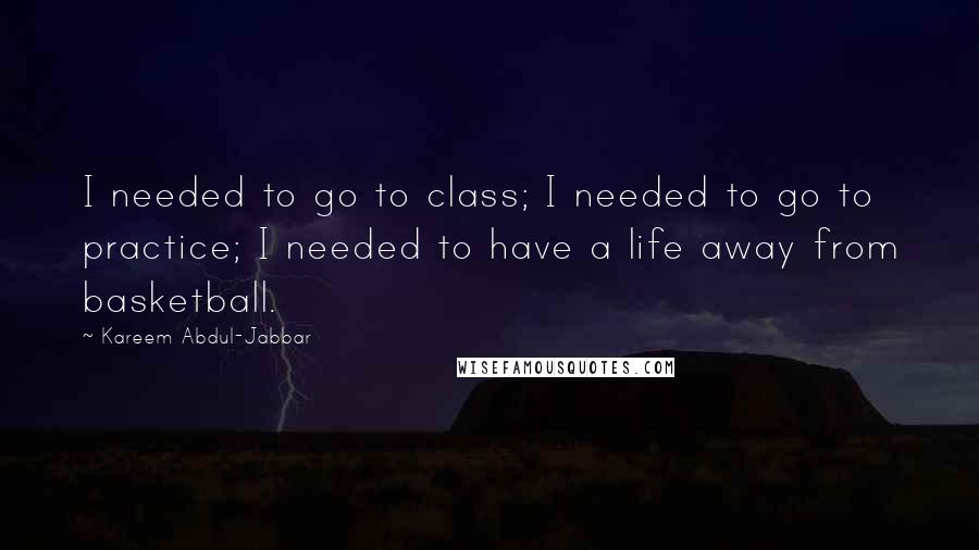 Kareem Abdul-Jabbar Quotes: I needed to go to class; I needed to go to practice; I needed to have a life away from basketball.
