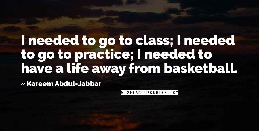 Kareem Abdul-Jabbar Quotes: I needed to go to class; I needed to go to practice; I needed to have a life away from basketball.