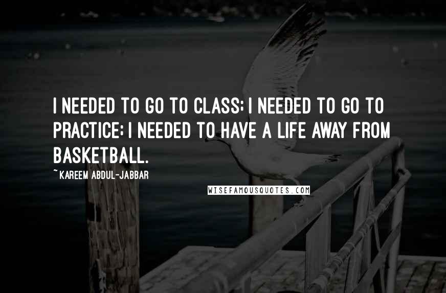 Kareem Abdul-Jabbar Quotes: I needed to go to class; I needed to go to practice; I needed to have a life away from basketball.