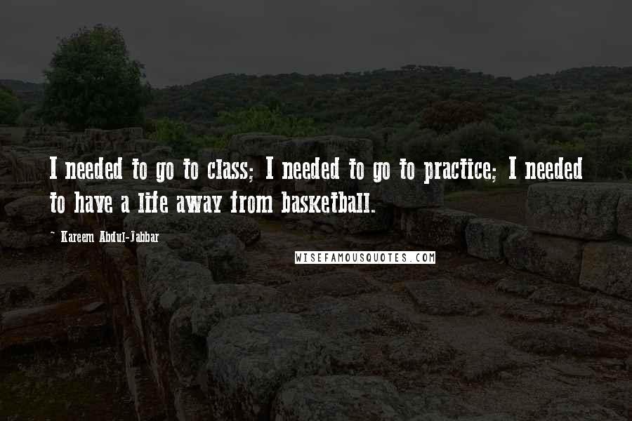 Kareem Abdul-Jabbar Quotes: I needed to go to class; I needed to go to practice; I needed to have a life away from basketball.