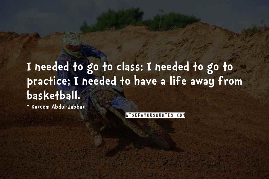 Kareem Abdul-Jabbar Quotes: I needed to go to class; I needed to go to practice; I needed to have a life away from basketball.
