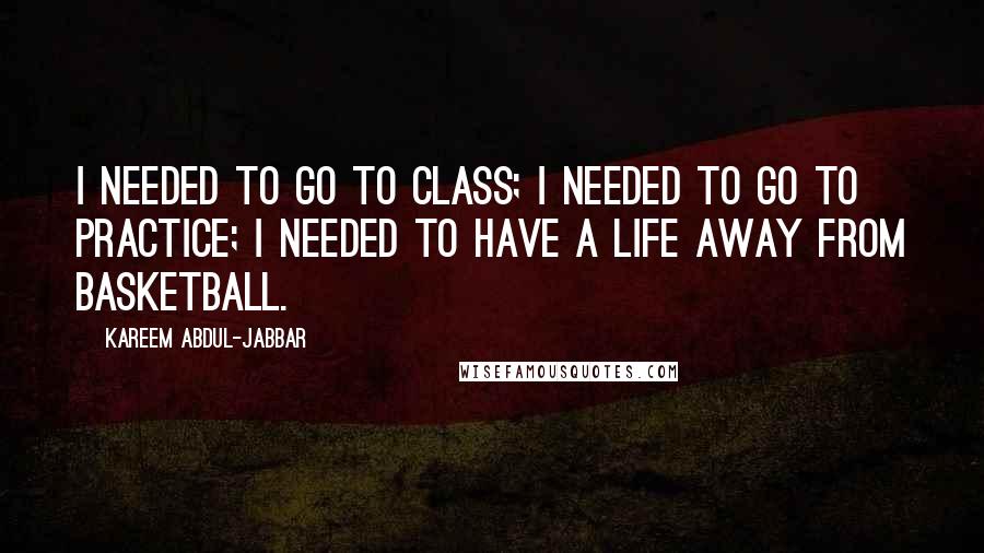 Kareem Abdul-Jabbar Quotes: I needed to go to class; I needed to go to practice; I needed to have a life away from basketball.
