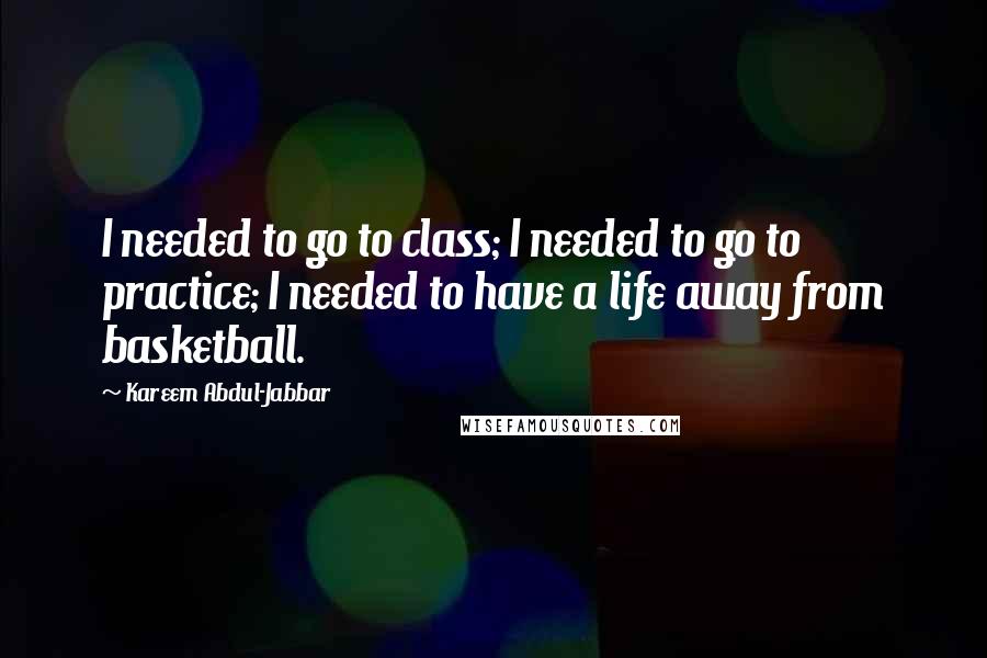 Kareem Abdul-Jabbar Quotes: I needed to go to class; I needed to go to practice; I needed to have a life away from basketball.