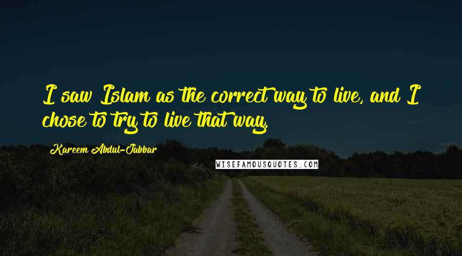 Kareem Abdul-Jabbar Quotes: I saw Islam as the correct way to live, and I chose to try to live that way.