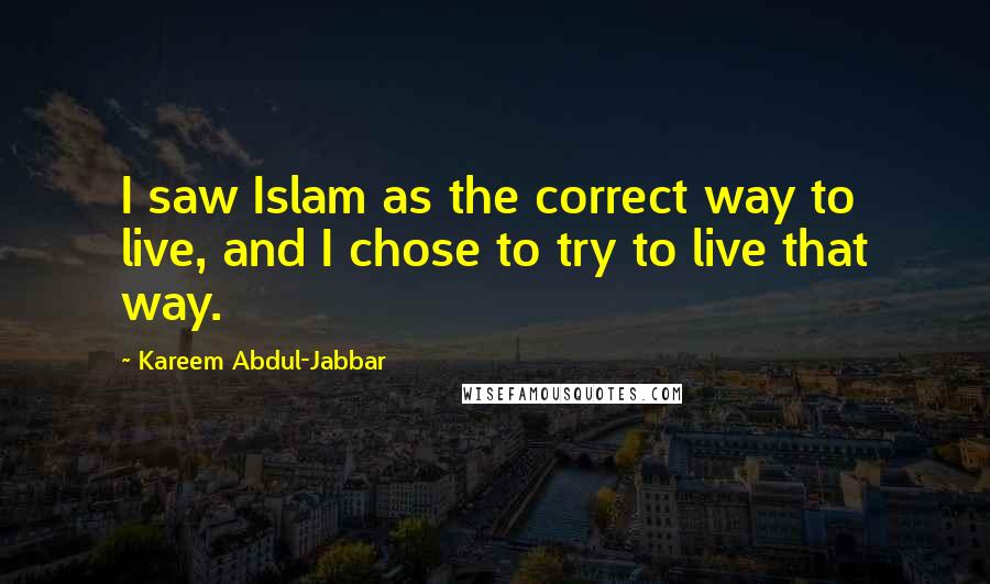 Kareem Abdul-Jabbar Quotes: I saw Islam as the correct way to live, and I chose to try to live that way.