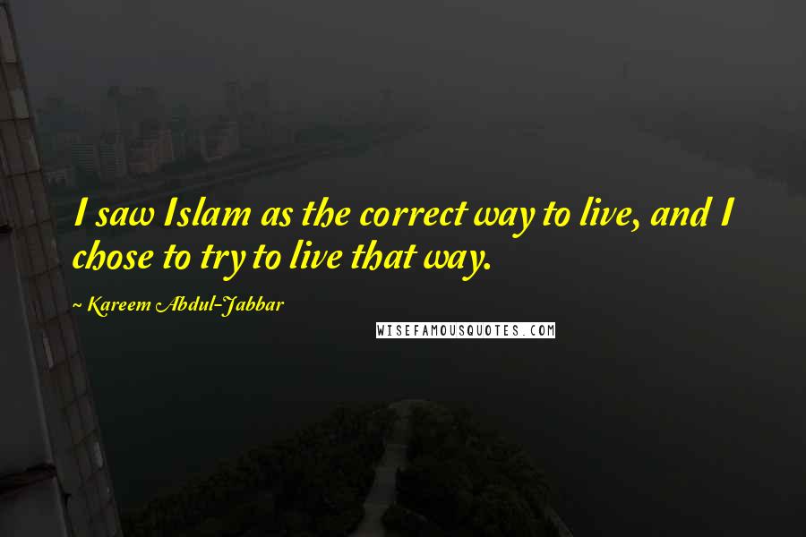 Kareem Abdul-Jabbar Quotes: I saw Islam as the correct way to live, and I chose to try to live that way.