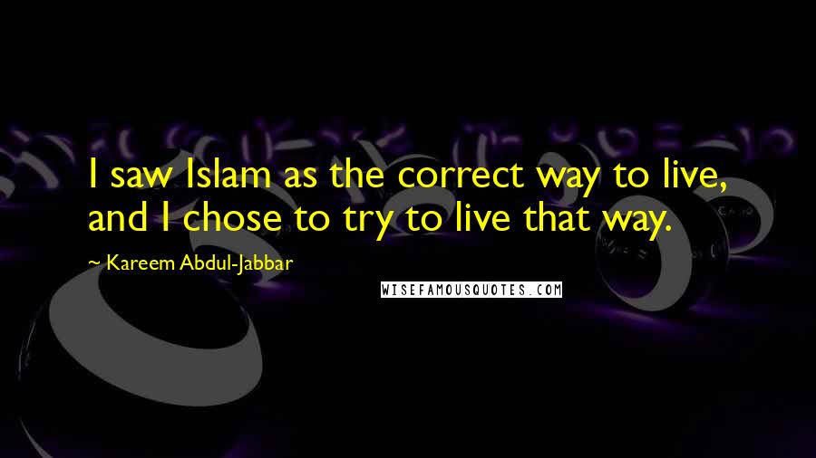 Kareem Abdul-Jabbar Quotes: I saw Islam as the correct way to live, and I chose to try to live that way.