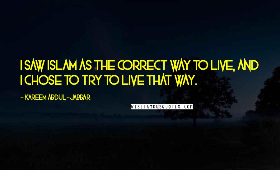 Kareem Abdul-Jabbar Quotes: I saw Islam as the correct way to live, and I chose to try to live that way.