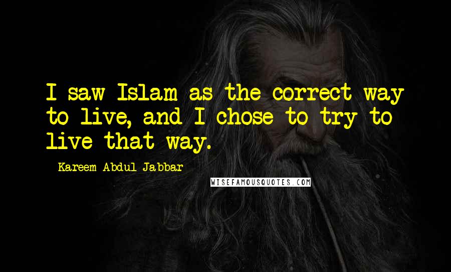 Kareem Abdul-Jabbar Quotes: I saw Islam as the correct way to live, and I chose to try to live that way.