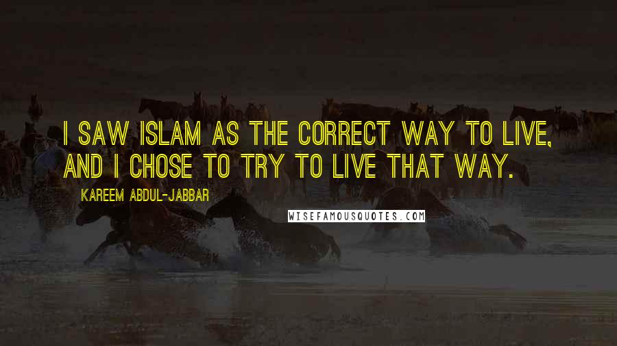 Kareem Abdul-Jabbar Quotes: I saw Islam as the correct way to live, and I chose to try to live that way.