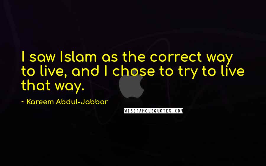 Kareem Abdul-Jabbar Quotes: I saw Islam as the correct way to live, and I chose to try to live that way.