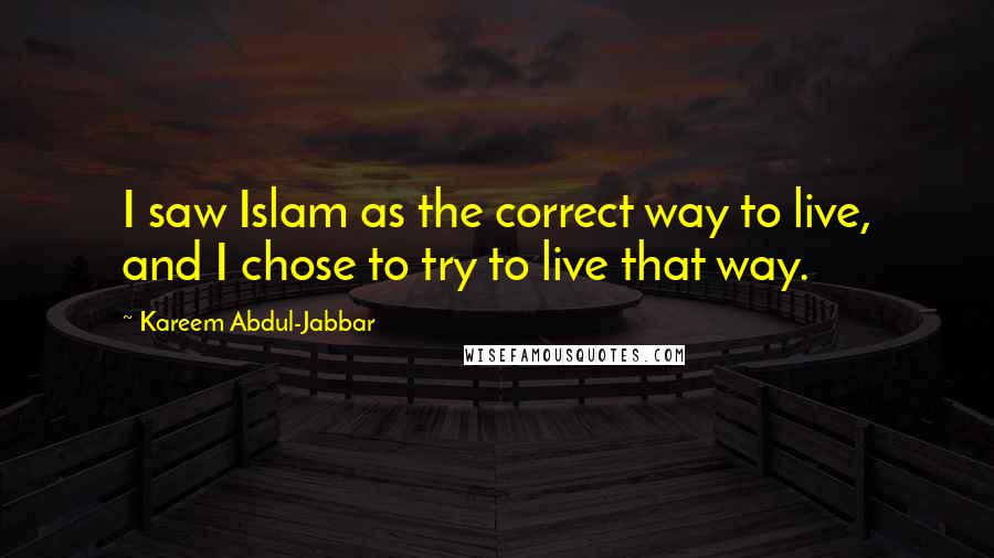 Kareem Abdul-Jabbar Quotes: I saw Islam as the correct way to live, and I chose to try to live that way.