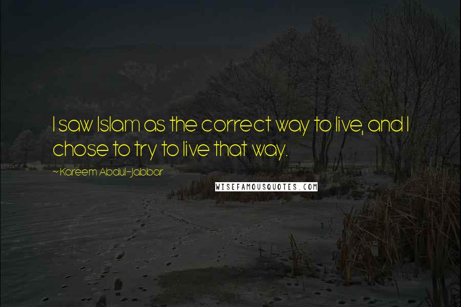 Kareem Abdul-Jabbar Quotes: I saw Islam as the correct way to live, and I chose to try to live that way.