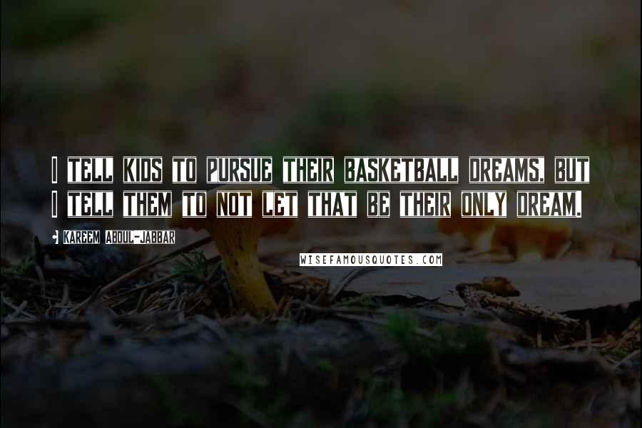 Kareem Abdul-Jabbar Quotes: I tell kids to pursue their basketball dreams, but I tell them to not let that be their only dream.