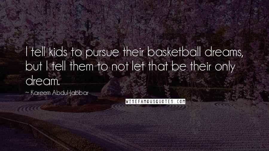 Kareem Abdul-Jabbar Quotes: I tell kids to pursue their basketball dreams, but I tell them to not let that be their only dream.