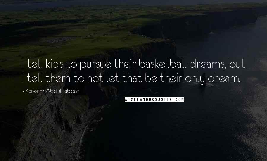 Kareem Abdul-Jabbar Quotes: I tell kids to pursue their basketball dreams, but I tell them to not let that be their only dream.