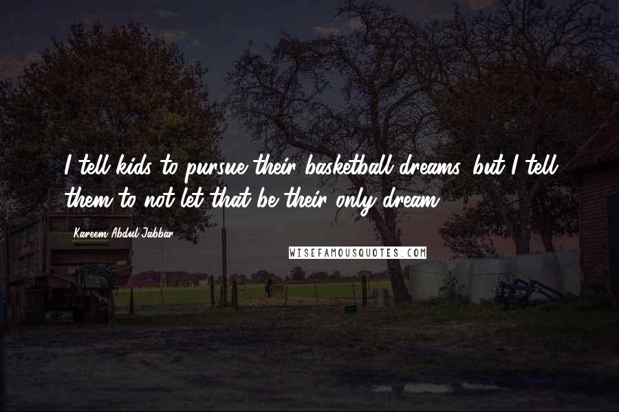 Kareem Abdul-Jabbar Quotes: I tell kids to pursue their basketball dreams, but I tell them to not let that be their only dream.