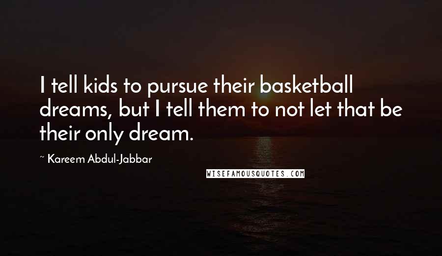 Kareem Abdul-Jabbar Quotes: I tell kids to pursue their basketball dreams, but I tell them to not let that be their only dream.