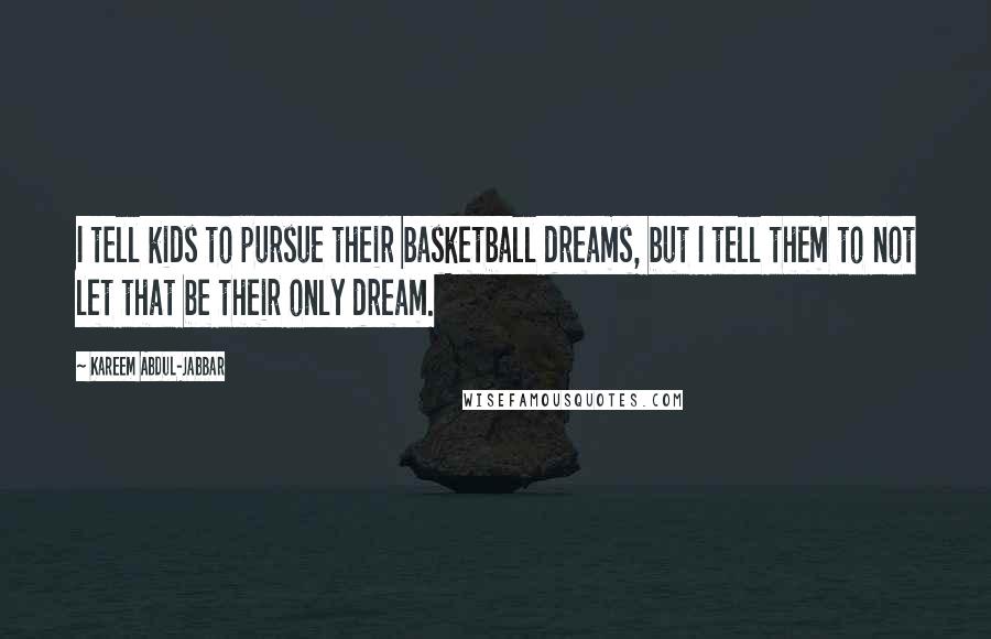 Kareem Abdul-Jabbar Quotes: I tell kids to pursue their basketball dreams, but I tell them to not let that be their only dream.