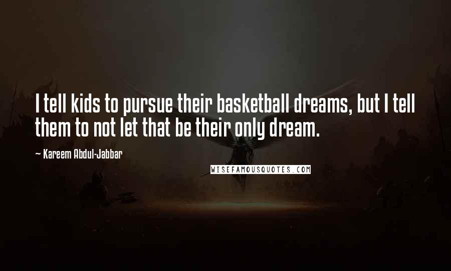 Kareem Abdul-Jabbar Quotes: I tell kids to pursue their basketball dreams, but I tell them to not let that be their only dream.