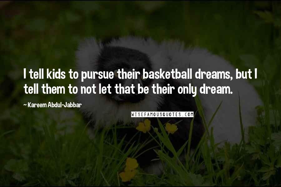 Kareem Abdul-Jabbar Quotes: I tell kids to pursue their basketball dreams, but I tell them to not let that be their only dream.