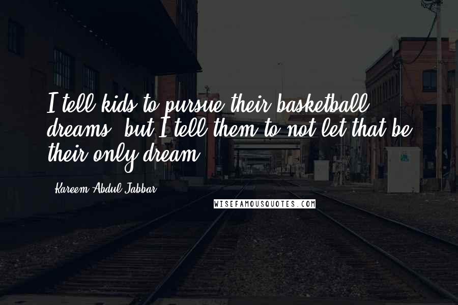 Kareem Abdul-Jabbar Quotes: I tell kids to pursue their basketball dreams, but I tell them to not let that be their only dream.