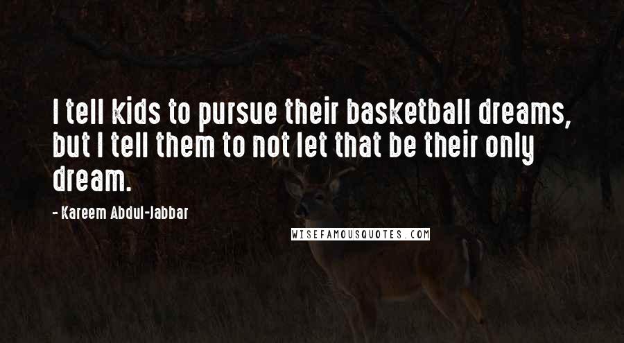 Kareem Abdul-Jabbar Quotes: I tell kids to pursue their basketball dreams, but I tell them to not let that be their only dream.