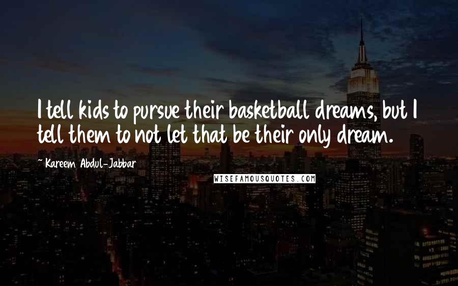 Kareem Abdul-Jabbar Quotes: I tell kids to pursue their basketball dreams, but I tell them to not let that be their only dream.