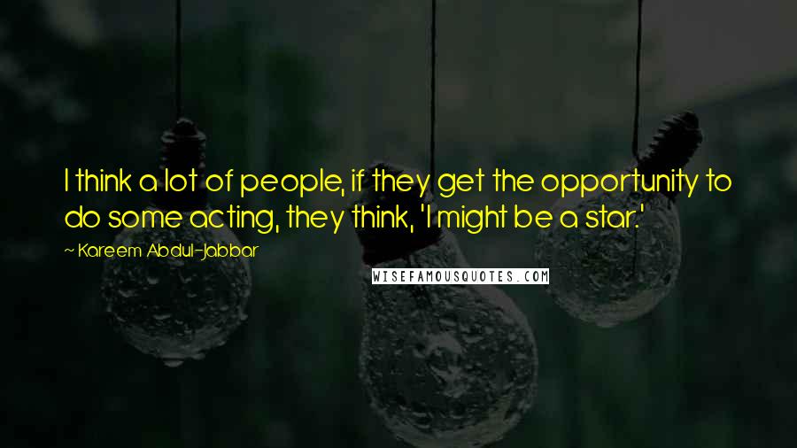 Kareem Abdul-Jabbar Quotes: I think a lot of people, if they get the opportunity to do some acting, they think, 'I might be a star.'