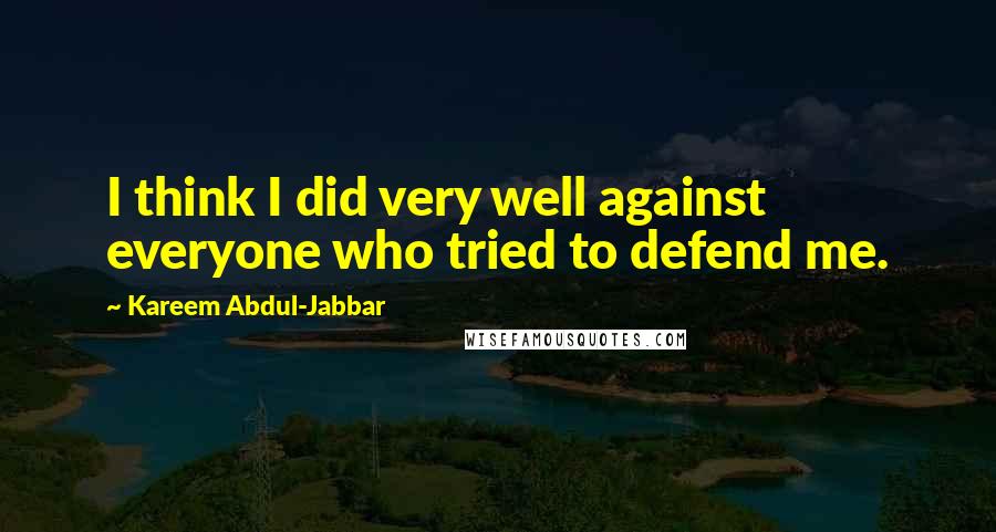 Kareem Abdul-Jabbar Quotes: I think I did very well against everyone who tried to defend me.