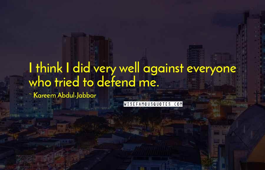 Kareem Abdul-Jabbar Quotes: I think I did very well against everyone who tried to defend me.