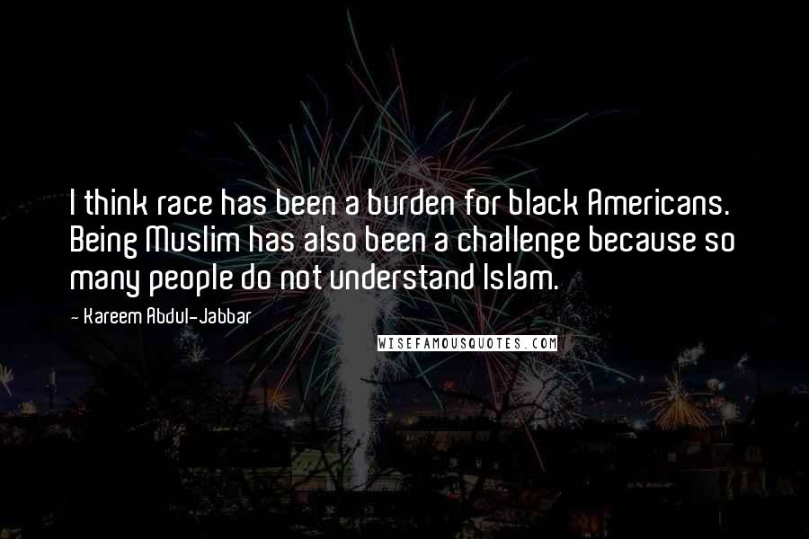 Kareem Abdul-Jabbar Quotes: I think race has been a burden for black Americans. Being Muslim has also been a challenge because so many people do not understand Islam.