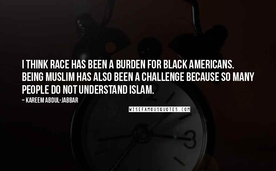 Kareem Abdul-Jabbar Quotes: I think race has been a burden for black Americans. Being Muslim has also been a challenge because so many people do not understand Islam.