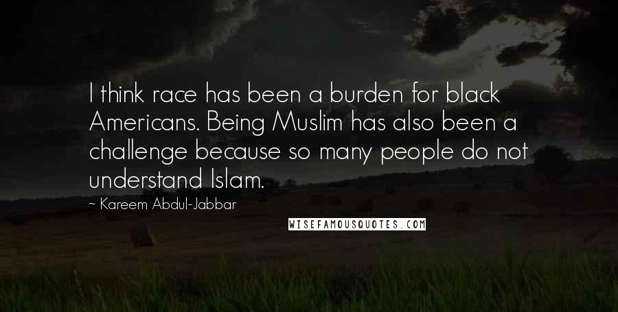 Kareem Abdul-Jabbar Quotes: I think race has been a burden for black Americans. Being Muslim has also been a challenge because so many people do not understand Islam.