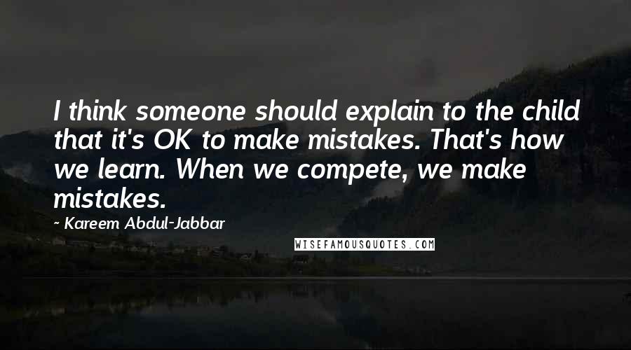 Kareem Abdul-Jabbar Quotes: I think someone should explain to the child that it's OK to make mistakes. That's how we learn. When we compete, we make mistakes.