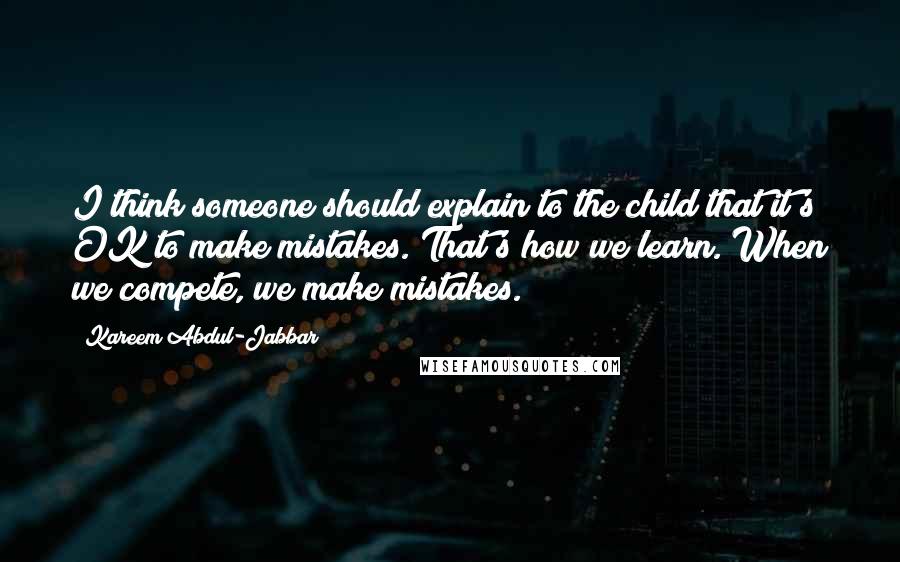 Kareem Abdul-Jabbar Quotes: I think someone should explain to the child that it's OK to make mistakes. That's how we learn. When we compete, we make mistakes.