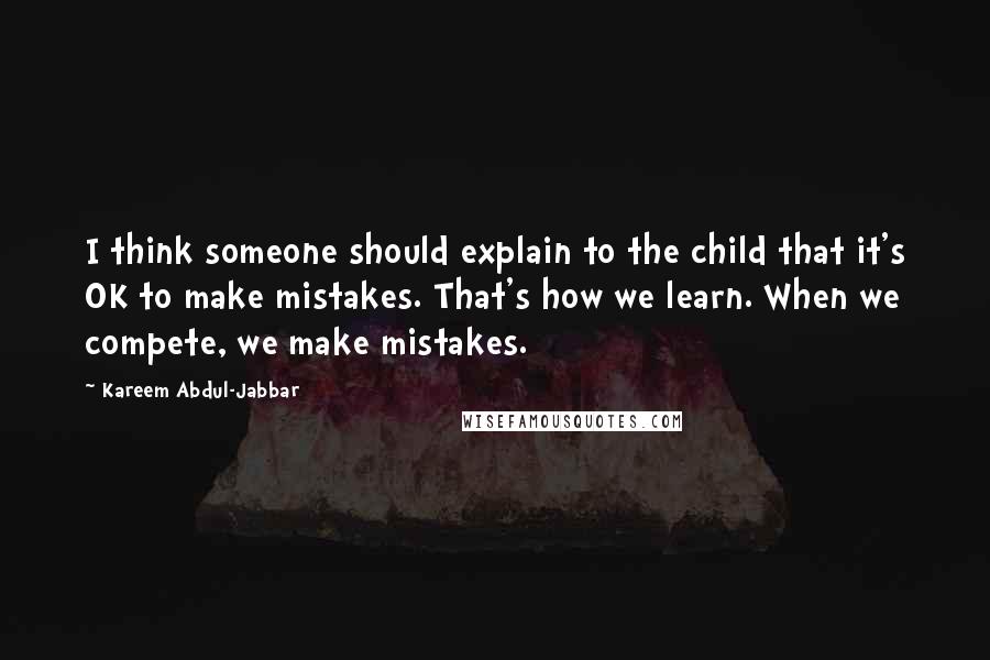 Kareem Abdul-Jabbar Quotes: I think someone should explain to the child that it's OK to make mistakes. That's how we learn. When we compete, we make mistakes.